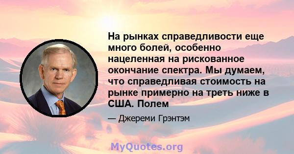 На рынках справедливости еще много болей, особенно нацеленная на рискованное окончание спектра. Мы думаем, что справедливая стоимость на рынке примерно на треть ниже в США. Полем