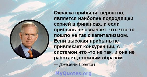 Окраска прибыли, вероятно, является наиболее подходящей серией в финансах, и если прибыль не означает, что что-то пошло не так с капитализмом. Если высокая прибыль не привлекает конкуренции, с системой что -то не так, и 