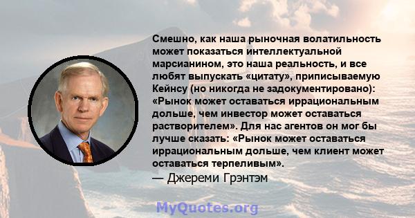 Смешно, как наша рыночная волатильность может показаться интеллектуальной марсианином, это наша реальность, и все любят выпускать «цитату», приписываемую Кейнсу (но никогда не задокументировано): «Рынок может оставаться 