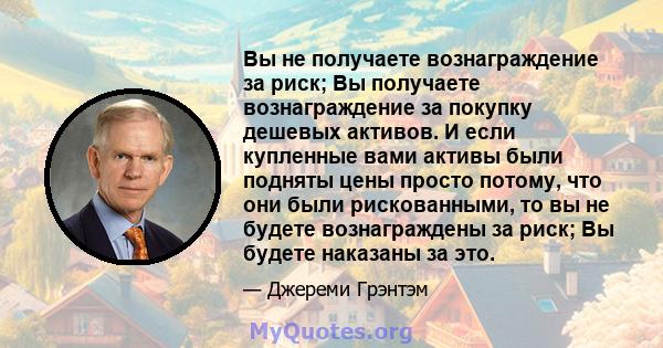 Вы не получаете вознаграждение за риск; Вы получаете вознаграждение за покупку дешевых активов. И если купленные вами активы были подняты цены просто потому, что они были рискованными, то вы не будете вознаграждены за