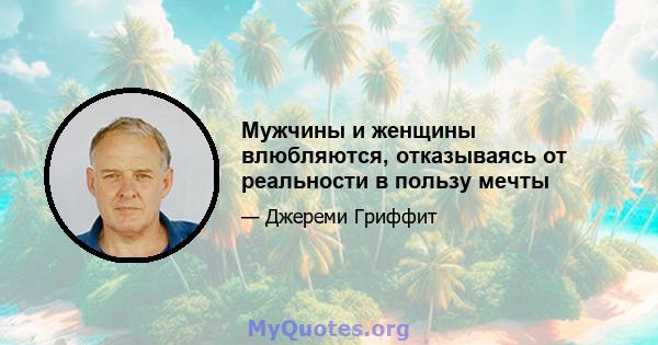 Мужчины и женщины влюбляются, отказываясь от реальности в пользу мечты