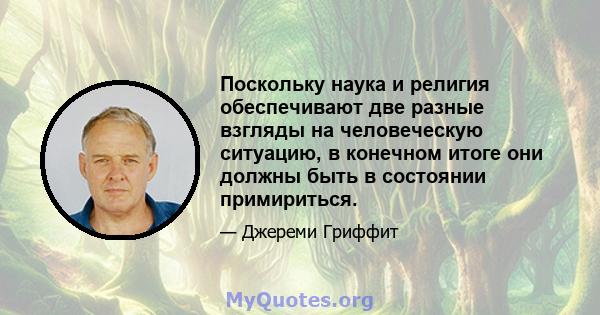 Поскольку наука и религия обеспечивают две разные взгляды на человеческую ситуацию, в конечном итоге они должны быть в состоянии примириться.