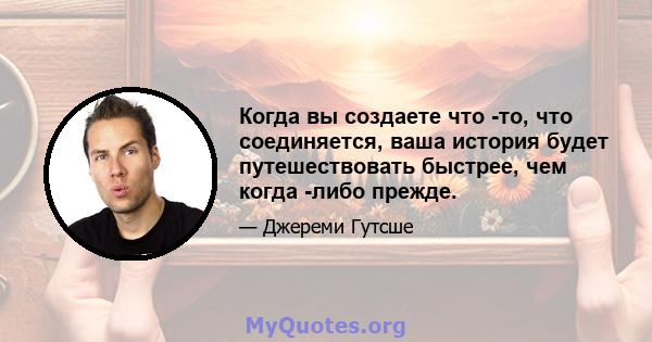 Когда вы создаете что -то, что соединяется, ваша история будет путешествовать быстрее, чем когда -либо прежде.