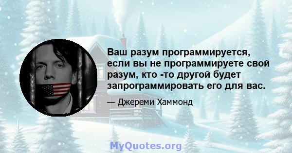 Ваш разум программируется, если вы не программируете свой разум, кто -то другой будет запрограммировать его для вас.