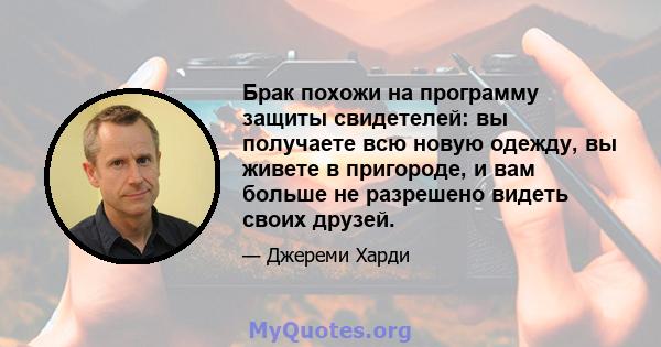 Брак похожи на программу защиты свидетелей: вы получаете всю новую одежду, вы живете в пригороде, и вам больше не разрешено видеть своих друзей.