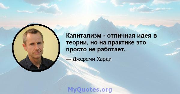 Капитализм - отличная идея в теории, но на практике это просто не работает.