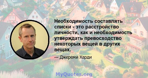 Необходимость составлять списки - это расстройство личности, как и необходимость утверждать превосходство некоторых вещей в других вещах.