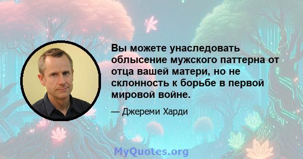 Вы можете унаследовать облысение мужского паттерна от отца вашей матери, но не склонность к борьбе в первой мировой войне.