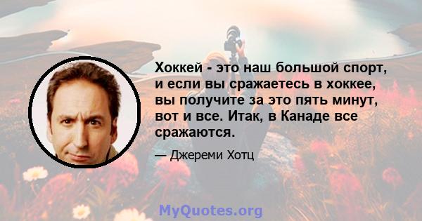 Хоккей - это наш большой спорт, и если вы сражаетесь в хоккее, вы получите за это пять минут, вот и все. Итак, в Канаде все сражаются.