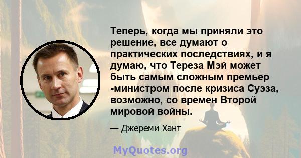 Теперь, когда мы приняли это решение, все думают о практических последствиях, и я думаю, что Тереза ​​Мэй может быть самым сложным премьер -министром после кризиса Суэза, возможно, со времен Второй мировой войны.