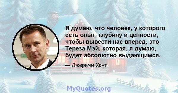 Я думаю, что человек, у которого есть опыт, глубину и ценности, чтобы вывести нас вперед, это Тереза ​​Мэй, которая, я думаю, будет абсолютно выдающимся.