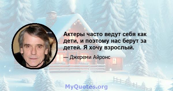 Актеры часто ведут себя как дети, и поэтому нас берут за детей. Я хочу взрослый.