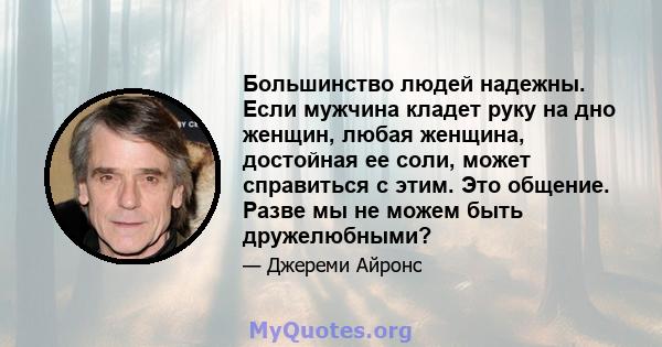 Большинство людей надежны. Если мужчина кладет руку на дно женщин, любая женщина, достойная ее соли, может справиться с этим. Это общение. Разве мы не можем быть дружелюбными?