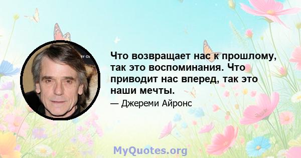 Что возвращает нас к прошлому, так это воспоминания. Что приводит нас вперед, так это наши мечты.