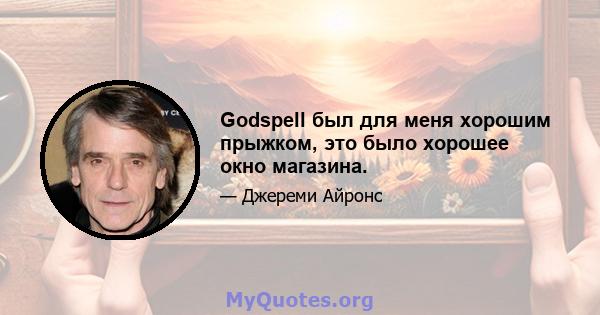 Godspell был для меня хорошим прыжком, это было хорошее окно магазина.