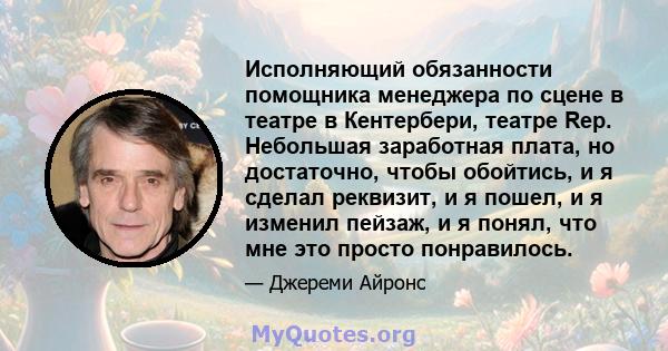 Исполняющий обязанности помощника менеджера по сцене в театре в Кентербери, театре Rep. Небольшая заработная плата, но достаточно, чтобы обойтись, и я сделал реквизит, и я пошел, и я изменил пейзаж, и я понял, что мне