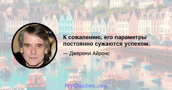 К сожалению, его параметры постоянно сужаются успехом.