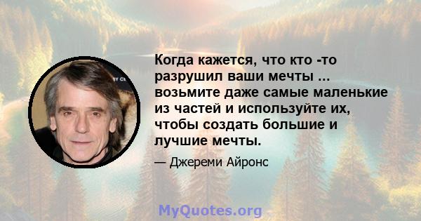 Когда кажется, что кто -то разрушил ваши мечты ... возьмите даже самые маленькие из частей и используйте их, чтобы создать большие и лучшие мечты.