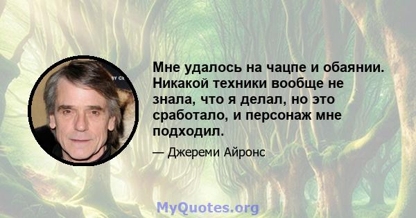 Мне удалось на чацпе и обаянии. Никакой техники вообще не знала, что я делал, но это сработало, и персонаж мне подходил.