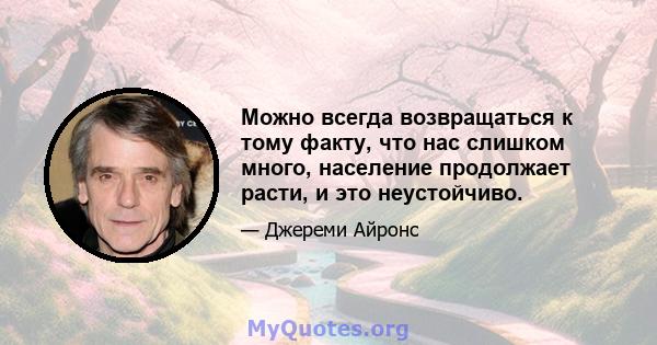 Можно всегда возвращаться к тому факту, что нас слишком много, население продолжает расти, и это неустойчиво.