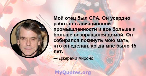 Мой отец был CPA. Он усердно работал в авиационной промышленности и все больше и больше возвращался домой. Он собирался покинуть мою мать, что он сделал, когда мне было 15 лет.