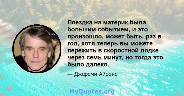 Поездка на материк была большим событием, и это произошло, может быть, раз в год, хотя теперь вы можете пережить в скоростной лодке через семь минут, но тогда это было далеко.