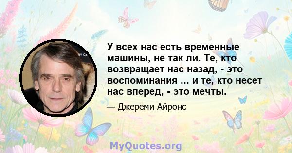 У всех нас есть временные машины, не так ли. Те, кто возвращает нас назад, - это воспоминания ... и те, кто несет нас вперед, - это мечты.