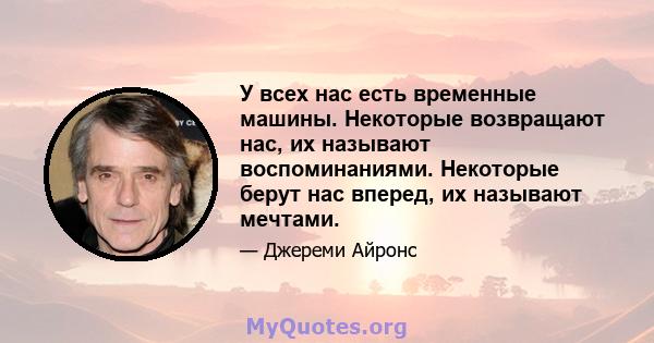 У всех нас есть временные машины. Некоторые возвращают нас, их называют воспоминаниями. Некоторые берут нас вперед, их называют мечтами.