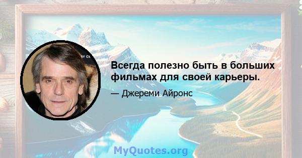 Всегда полезно быть в больших фильмах для своей карьеры.