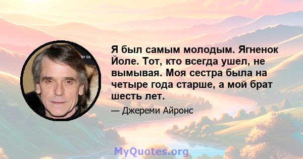 Я был самым молодым. Ягненок Йоле. Тот, кто всегда ушел, не вымывая. Моя сестра была на четыре года старше, а мой брат шесть лет.