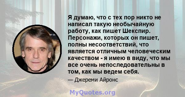 Я думаю, что с тех пор никто не написал такую ​​необычайную работу, как пишет Шекспир. Персонажи, которых он пишет, полны несоответствий, что является отличным человеческим качеством - я имею в виду, что мы все очень