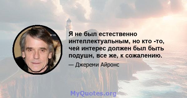 Я не был естественно интеллектуальным, но кто -то, чей интерес должен был быть подушн, все же, к сожалению.