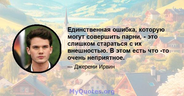 Единственная ошибка, которую могут совершить парни, - это слишком стараться с их внешностью. В этом есть что -то очень неприятное.