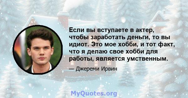 Если вы вступаете в актер, чтобы заработать деньги, то вы идиот. Это мое хобби, и тот факт, что я делаю свое хобби для работы, является умственным.