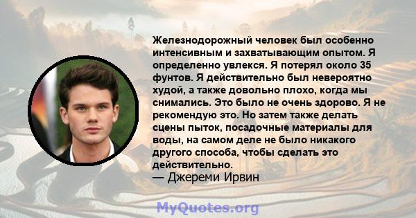 Железнодорожный человек был особенно интенсивным и захватывающим опытом. Я определенно увлекся. Я потерял около 35 фунтов. Я действительно был невероятно худой, а также довольно плохо, когда мы снимались. Это было не