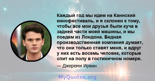 Каждый год мы идем на Каннский кинофестиваль, и я склонен к тому, чтобы все мои друзья были куча в задней части моей машины, и мы поедем из Лондона. Бедная производственная компания думает, что они только ставят меня, и 