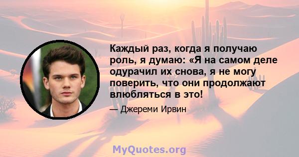 Каждый раз, когда я получаю роль, я думаю: «Я на самом деле одурачил их снова, я не могу поверить, что они продолжают влюбляться в это!