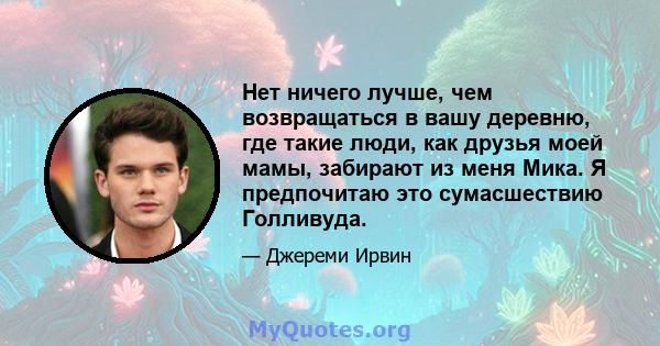 Нет ничего лучше, чем возвращаться в вашу деревню, где такие люди, как друзья моей мамы, забирают из меня Мика. Я предпочитаю это сумасшествию Голливуда.