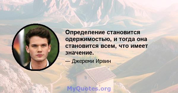 Определение становится одержимостью, и тогда она становится всем, что имеет значение.