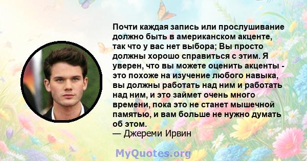 Почти каждая запись или прослушивание должно быть в американском акценте, так что у вас нет выбора; Вы просто должны хорошо справиться с этим. Я уверен, что вы можете оценить акценты - это похоже на изучение любого