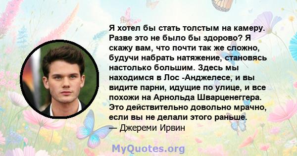 Я хотел бы стать толстым на камеру. Разве это не было бы здорово? Я скажу вам, что почти так же сложно, будучи набрать натяжение, становясь настолько большим. Здесь мы находимся в Лос -Анджелесе, и вы видите парни,