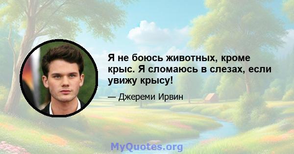 Я не боюсь животных, кроме крыс. Я сломаюсь в слезах, если увижу крысу!