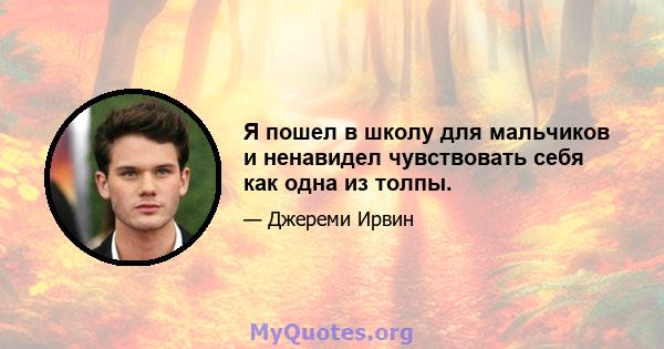 Я пошел в школу для мальчиков и ненавидел чувствовать себя как одна из толпы.