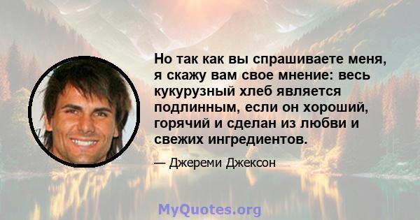 Но так как вы спрашиваете меня, я скажу вам свое мнение: весь кукурузный хлеб является подлинным, если он хороший, горячий и сделан из любви и свежих ингредиентов.