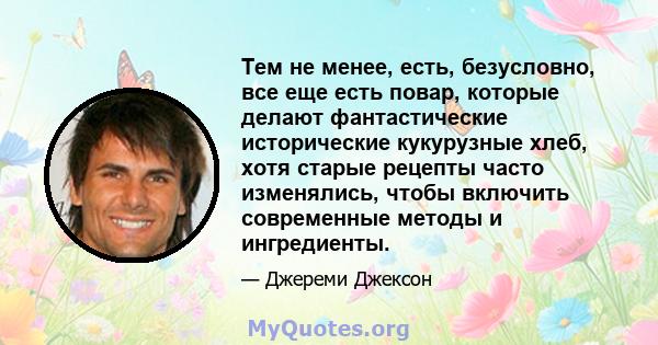 Тем не менее, есть, безусловно, все еще есть повар, которые делают фантастические исторические кукурузные хлеб, хотя старые рецепты часто изменялись, чтобы включить современные методы и ингредиенты.