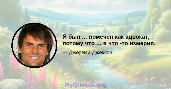 Я был ... помечен как адвокат, потому что ... я что -то измерил.