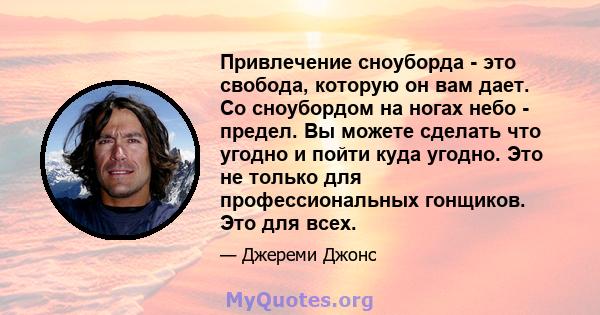 Привлечение сноуборда - это свобода, которую он вам дает. Со сноубордом на ногах небо - предел. Вы можете сделать что угодно и пойти куда угодно. Это не только для профессиональных гонщиков. Это для всех.