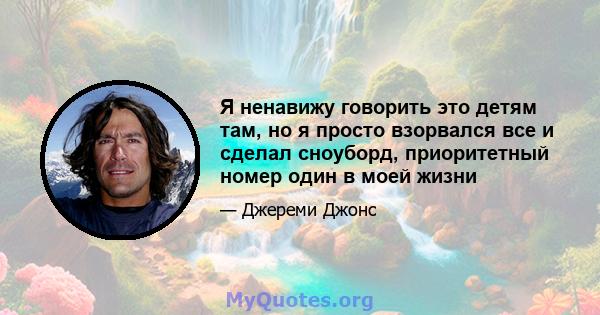 Я ненавижу говорить это детям там, но я просто взорвался все и сделал сноуборд, приоритетный номер один в моей жизни