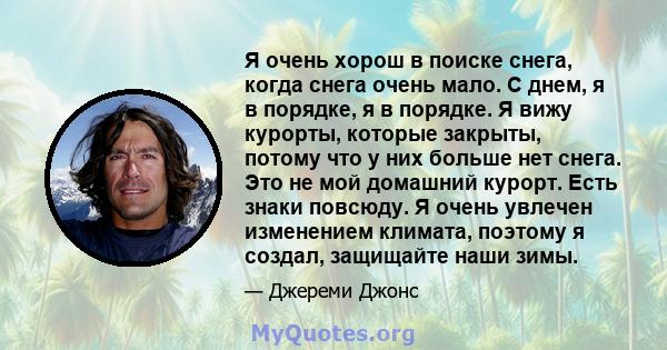 Я очень хорош в поиске снега, когда снега очень мало. С днем, я в порядке, я в порядке. Я вижу курорты, которые закрыты, потому что у них больше нет снега. Это не мой домашний курорт. Есть знаки повсюду. Я очень увлечен 