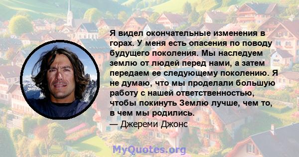 Я видел окончательные изменения в горах. У меня есть опасения по поводу будущего поколения. Мы наследуем землю от людей перед нами, а затем передаем ее следующему поколению. Я не думаю, что мы проделали большую работу с 